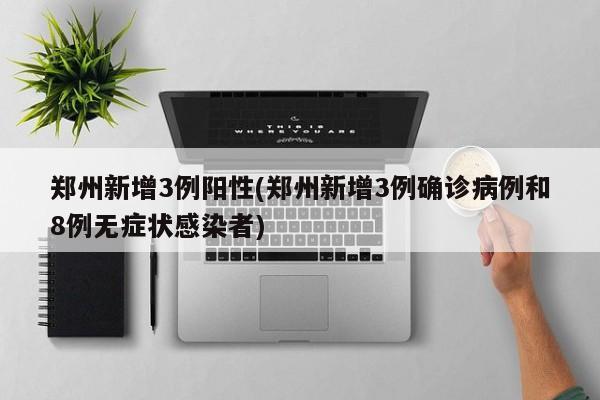 郑州新增3例阳性(郑州新增3例确诊病例和8例无症状感染者)