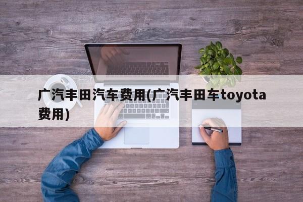 广汽丰田汽车费用(广汽丰田车toyota费用)
