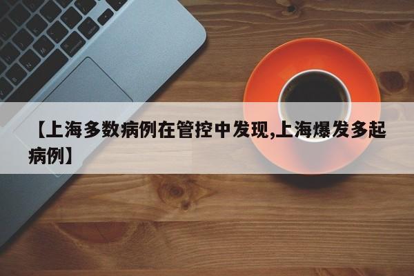 【上海多数病例在管控中发现,上海爆发多起病例】