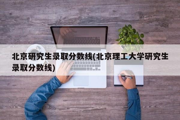 北京研究生录取分数线(北京理工大学研究生录取分数线)