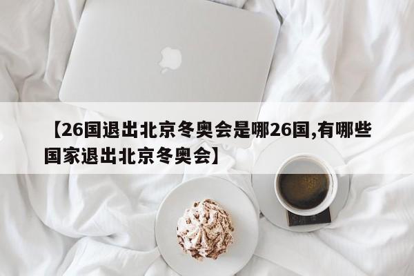 【26国退出北京冬奥会是哪26国,有哪些国家退出北京冬奥会】