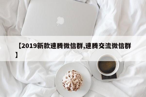 【2019新款速腾微信群,速腾交流微信群】