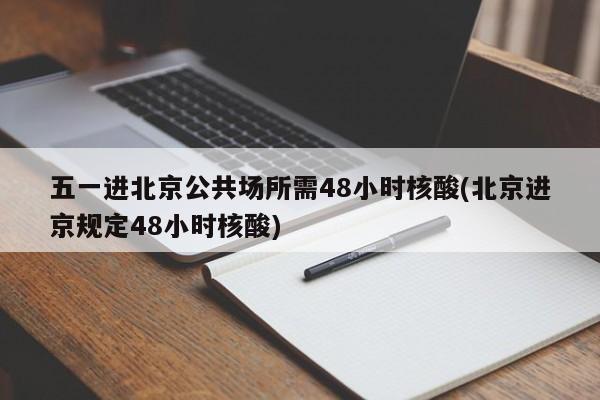 五一进北京公共场所需48小时核酸(北京进京规定48小时核酸)