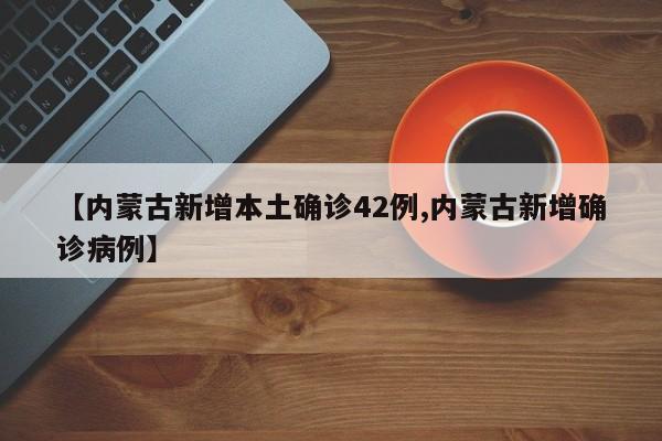 【内蒙古新增本土确诊42例,内蒙古新增确诊病例】
