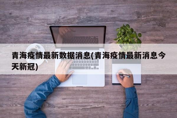 青海疫情最新数据消息(青海疫情最新消息今天新冠)