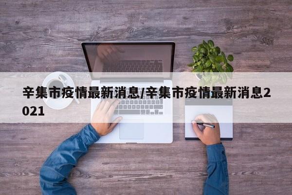 辛集市疫情最新消息/辛集市疫情最新消息2021