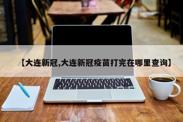【大连新冠,大连新冠疫苗打完在哪里查询】