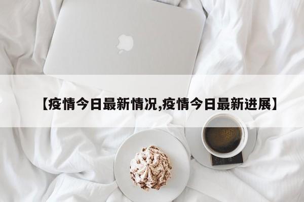 【疫情今日最新情况,疫情今日最新进展】