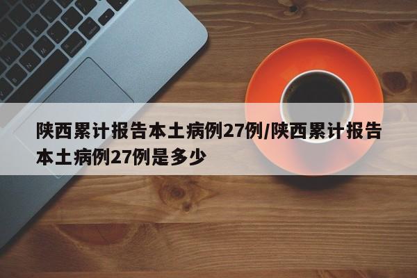 陕西累计报告本土病例27例/陕西累计报告本土病例27例是多少