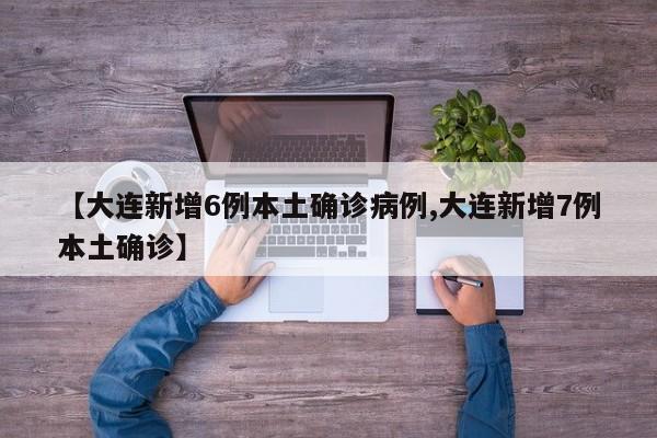 【大连新增6例本土确诊病例,大连新增7例本土确诊】