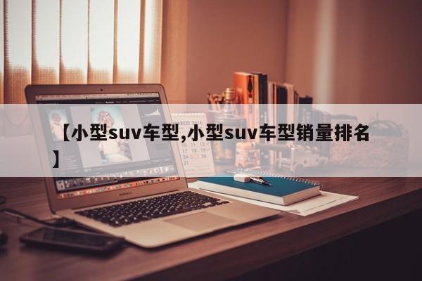 【小型suv车型,小型suv车型销量排名】