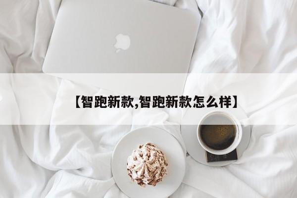 【智跑新款,智跑新款怎么样】