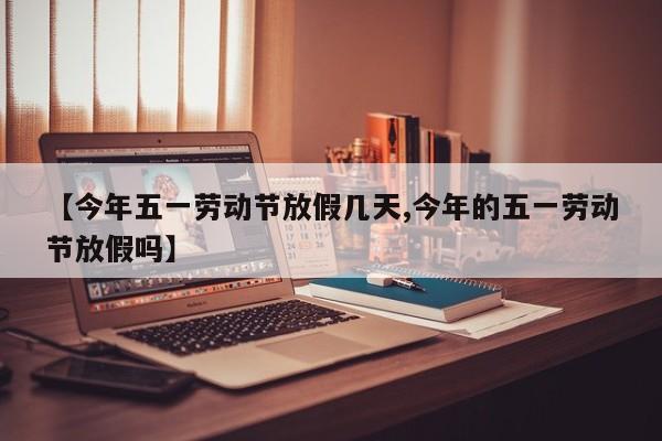 【今年五一劳动节放假几天,今年的五一劳动节放假吗】