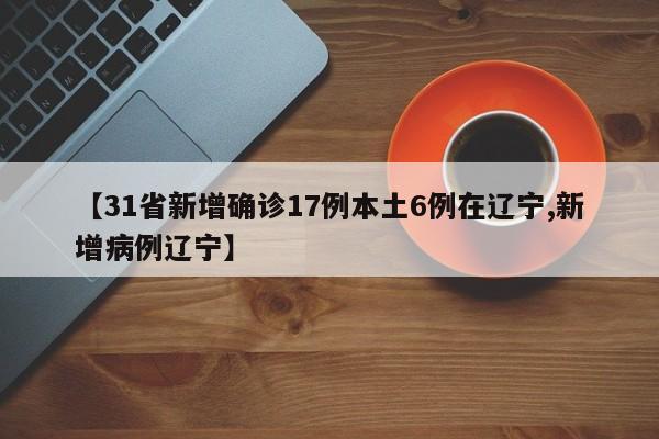 【31省新增确诊17例本土6例在辽宁,新增病例辽宁】