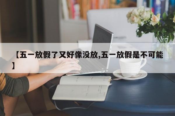 【五一放假了又好像没放,五一放假是不可能】