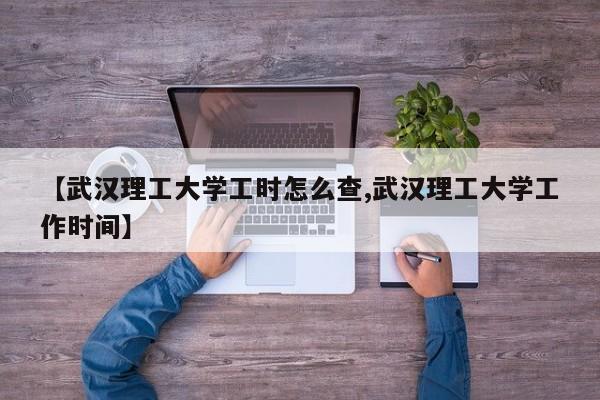 【武汉理工大学工时怎么查,武汉理工大学工作时间】