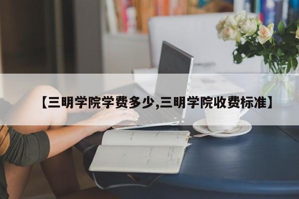 【三明学院学费多少,三明学院收费标准】
