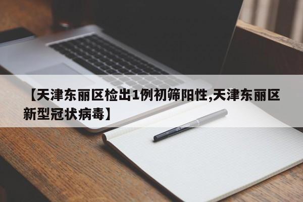 【天津东丽区检出1例初筛阳性,天津东丽区新型冠状病毒】