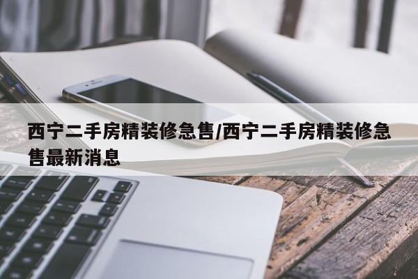 西宁二手房精装修急售/西宁二手房精装修急售最新消息