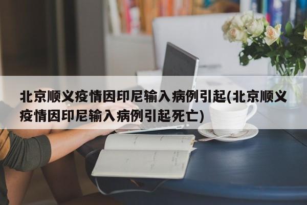 北京顺义疫情因印尼输入病例引起(北京顺义疫情因印尼输入病例引起死亡)