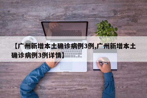 【广州新增本土确诊病例3例,广州新增本土确诊病例3例详情】