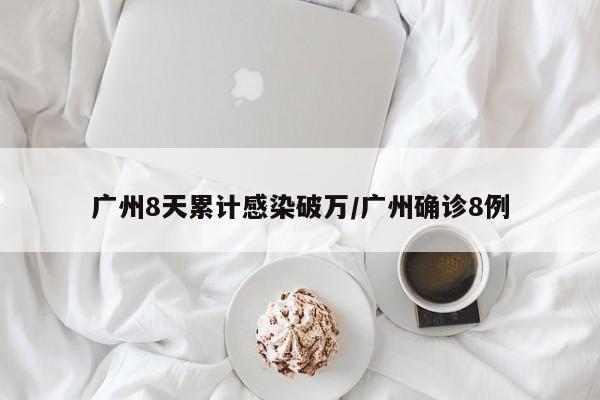 广州8天累计感染破万/广州确诊8例