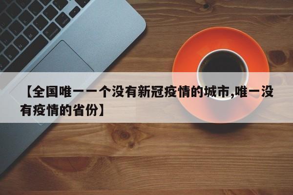 【全国唯一一个没有新冠疫情的城市,唯一没有疫情的省份】