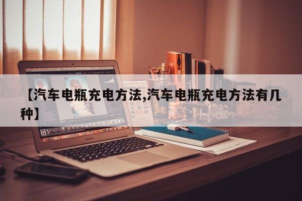 【汽车电瓶充电方法,汽车电瓶充电方法有几种】