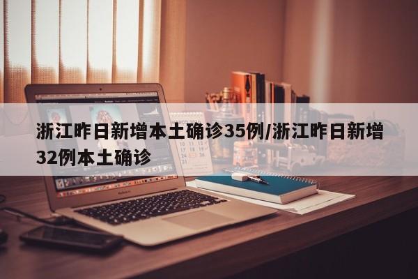 浙江昨日新增本土确诊35例/浙江昨日新增32例本土确诊