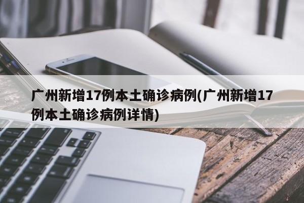 广州新增17例本土确诊病例(广州新增17例本土确诊病例详情)
