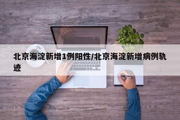 北京海淀新增1例阳性/北京海淀新增病例轨迹