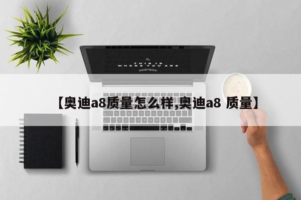 【奥迪a8质量怎么样,奥迪a8 质量】