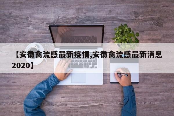 【安徽禽流感最新疫情,安徽禽流感最新消息2020】