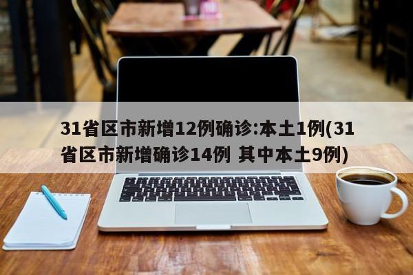 31省区市新增12例确诊:本土1例(31省区市新增确诊14例 其中本土9例)