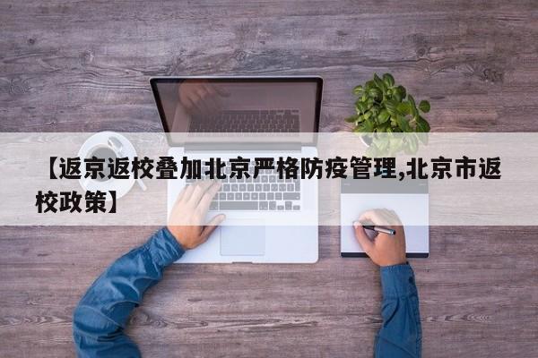 【返京返校叠加北京严格防疫管理,北京市返校政策】
