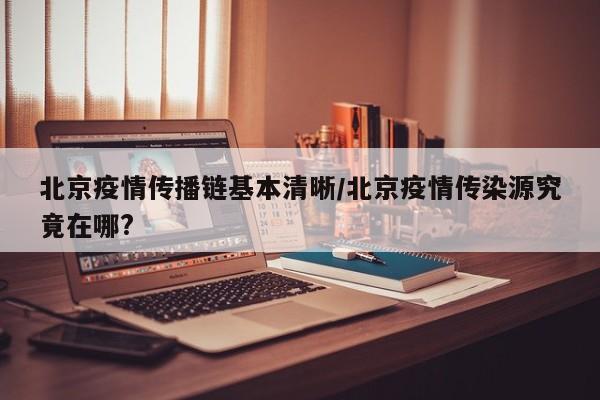 北京疫情传播链基本清晰/北京疫情传染源究竟在哪?