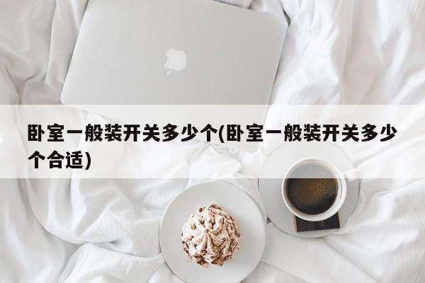 卧室一般装开关多少个(卧室一般装开关多少个合适)