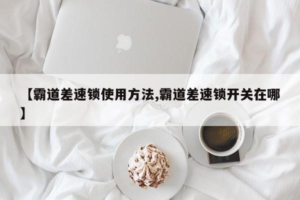 【霸道差速锁使用方法,霸道差速锁开关在哪】