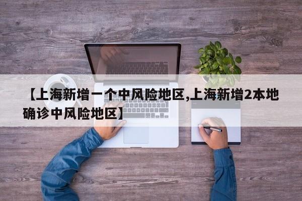 【上海新增一个中风险地区,上海新增2本地确诊中风险地区】