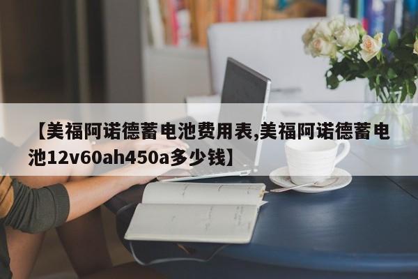 【美福阿诺德蓄电池费用表,美福阿诺德蓄电池12v60ah450a多少钱】