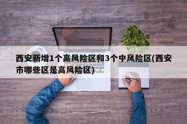 西安新增1个高风险区和3个中风险区(西安市哪些区是高风险区)
