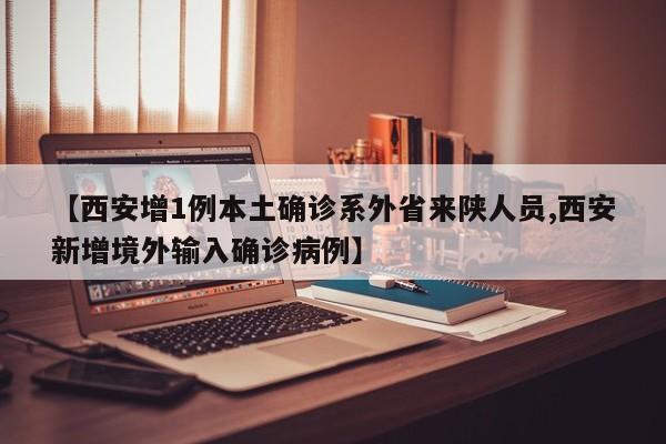 【西安增1例本土确诊系外省来陕人员,西安新增境外输入确诊病例】