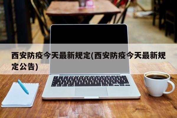 西安防疫今天最新规定(西安防疫今天最新规定公告)