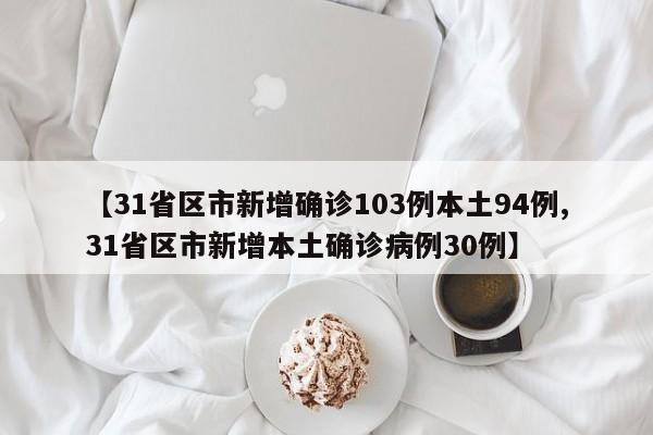 【31省区市新增确诊103例本土94例,31省区市新增本土确诊病例30例】