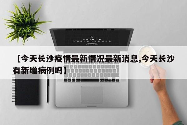 【今天长沙疫情最新情况最新消息,今天长沙有新增病例吗】