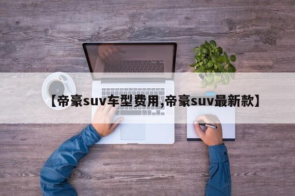 【帝豪suv车型费用,帝豪suv最新款】