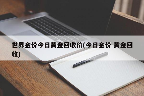 世界金价今日黄金回收价(今日金价 黄金回收)