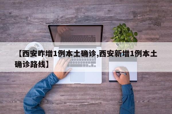 【西安昨增1例本土确诊,西安新增1例本土确诊路线】