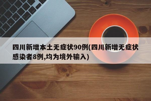 四川新增本土无症状90例(四川新增无症状感染者8例,均为境外输入)