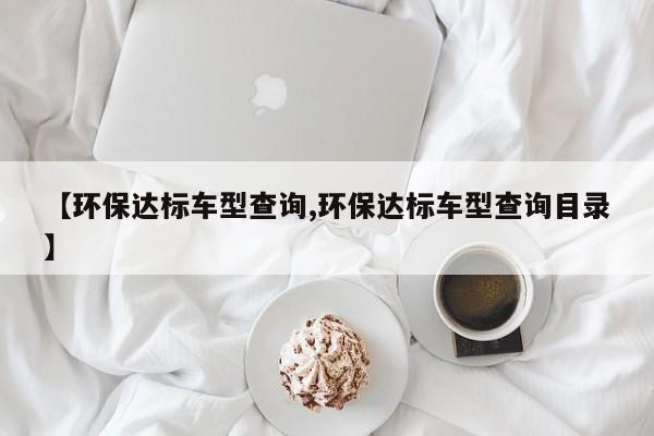 【环保达标车型查询,环保达标车型查询目录】
